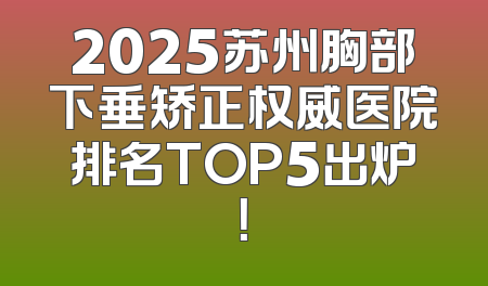 2025苏州胸部下垂矫正权威医院排名TOP5出炉！