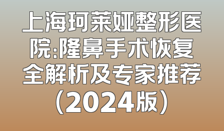 上海珂莱娅整形医院：隆鼻手术恢复全解析及专家推荐（2024版）