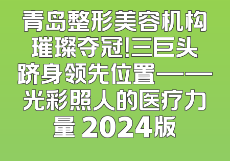 青岛整形美容机构璀璨夺冠！三巨头跻身领先位置——光彩照人的医疗力量 2024版
