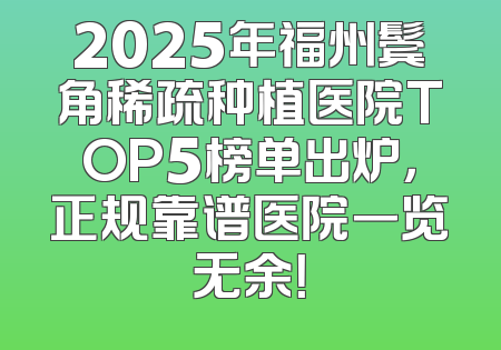 2025年福州鬓角稀疏种植医院TOP5榜单出炉，正规靠谱医院一览无余！