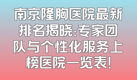 南京隆胸医院最新排名揭晓：专家团队与个性化服务上榜医院一览表！