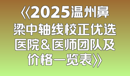 《2025温州鼻梁中轴线校正优选医院&医师团队及价格一览表》