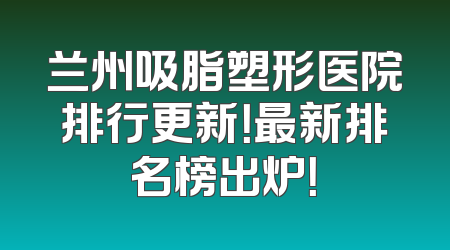 兰州吸脂塑形医院排行更新！最新排名榜出炉！