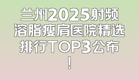 兰州2025射频溶脂瘦肩医院精选排行TOP3公布！