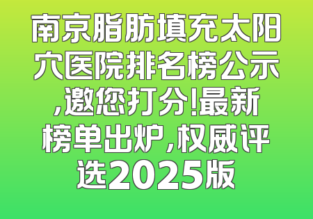 南京脂肪填充太阳穴医院排名榜公示，邀您打分！最新榜单出炉，权威评选2025版