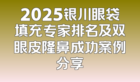 2025银川眼袋填充专家排名及双眼皮隆鼻成功案例分享