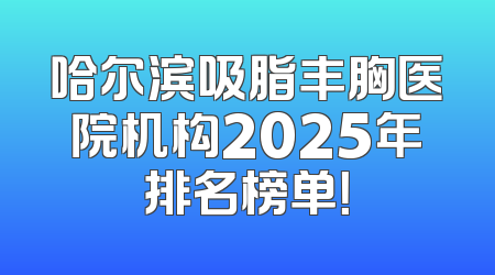 哈尔滨吸脂丰胸医院机构2025年排名榜单！