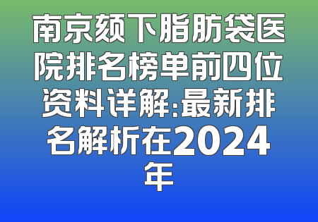 南京颏下脂肪袋医院排名榜单前四位资料详解：最新排名解析在2024年