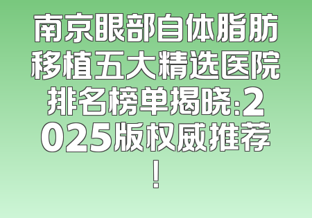 南京眼部自体脂肪移植五大精选医院排名榜单揭晓：2025版权威推荐！