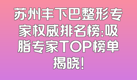 苏州丰下巴整形专家权威排名榜：吸脂专家TOP榜单揭晓！
