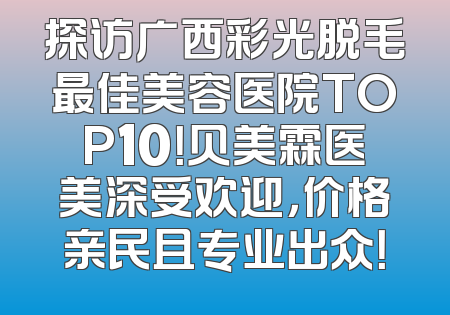 探访广西彩光脱毛最佳美容医院TOP10！贝美霖医美深受欢迎，价格亲民且专业出众！