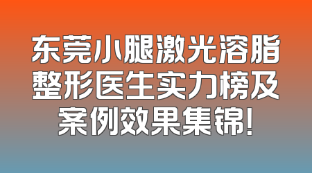 东莞小腿激光溶脂整形医生实力榜及案例效果集锦！