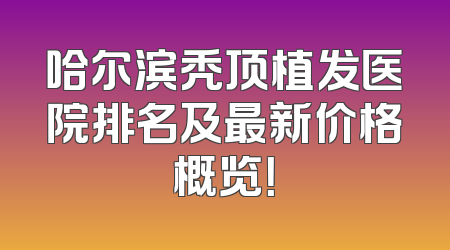 哈尔滨秃顶植发医院排名及最新价格概览！