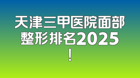 天津三甲医院面部整形排名2025！