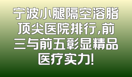 宁波小腿隔空溶脂顶尖医院排行，前三与前五彰显精品医疗实力！