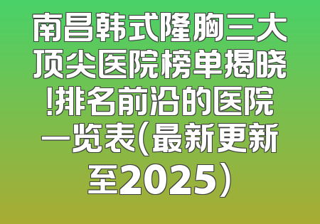 南昌韩式隆胸三大顶尖医院榜单揭晓！排名前沿的医院一览表（最新更新至2025）