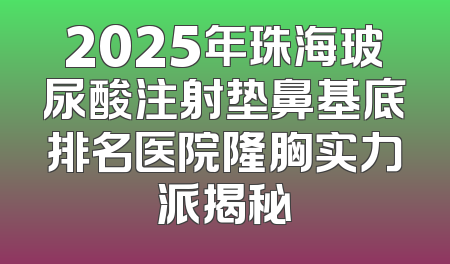 2025年珠海玻尿酸注射垫鼻基底排名医院隆胸实力派揭秘