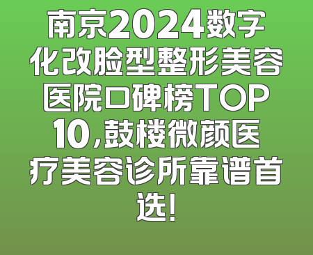 南京2024数字化改脸型整形美容医院口碑榜TOP10，鼓楼微颜医疗美容诊所靠谱首选！