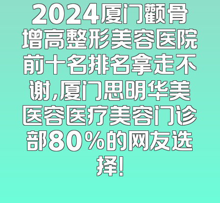 2024厦门颧骨增高整形美容医院前十名排名拿走不谢，厦门思明华美医容医疗美容门诊部80%的网友选择！