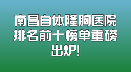 南昌自体隆胸医院排名前十榜单重磅出炉！