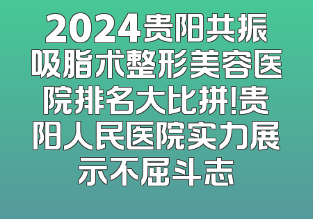2024贵阳共振吸脂术整形美容医院排名大比拼！贵阳人民医院实力展示不屈斗志