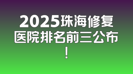2025珠海修复医院排名前三公布！