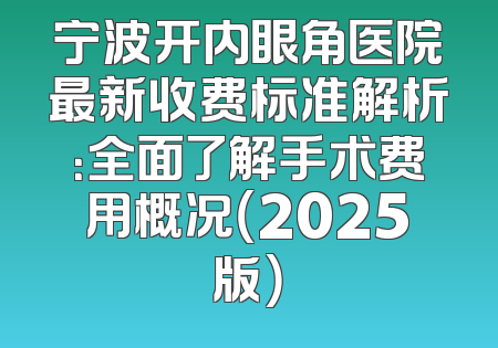 宁波开内眼角医院最新收费标准解析：全面了解手术费用概况（2025版）