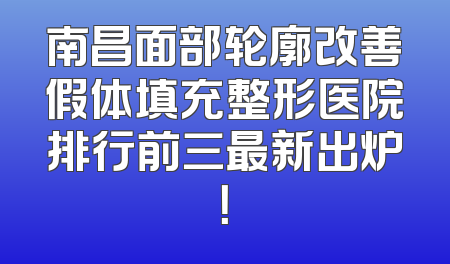 南昌面部轮廓改善假体填充整形医院排行前三最新出炉！