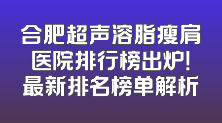 合肥超声溶脂瘦肩医院排行榜出炉！最新排名榜单解析