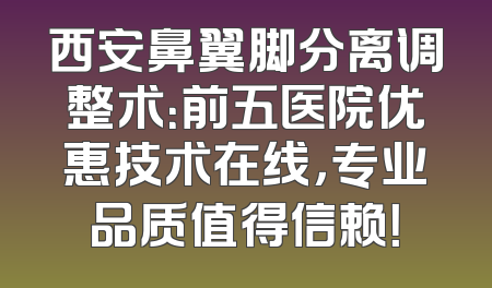 西安鼻翼脚分离调整术：前五医院优惠技术在线，专业品质值得信赖！