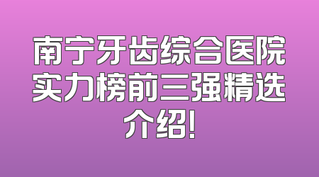 南宁牙齿综合医院实力榜前三强精选介绍！