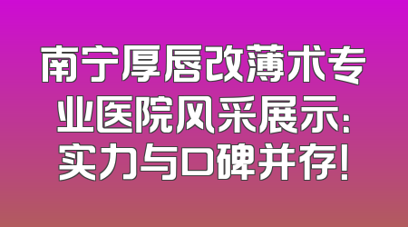 南宁厚唇改薄术专业医院风采展示：实力与口碑并存！