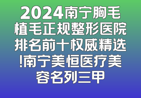 2024南宁胸毛植毛正规整形医院排名前十权威精选！南宁美恒医疗美容名列三甲