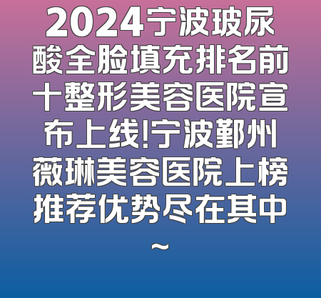 2024宁波玻尿酸全脸填充排名前十整形美容医院宣布上线！宁波鄞州薇琳美容医院上榜推荐优势尽在其中~