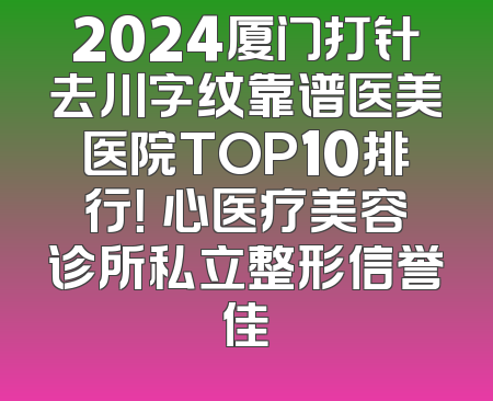 2024厦门打针去川字纹靠谱医美医院TOP10排行！橦心医疗美容诊所私立整形信誉佳