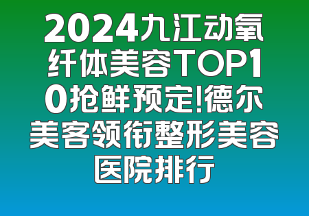 2024九江动氧纤体美容TOP10抢鲜预定！德尔美客领衔整形美容医院排行