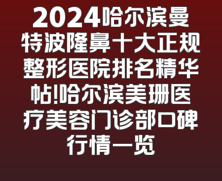 2024哈尔滨曼特波隆鼻十大正规整形医院排名精华帖！哈尔滨美珊医疗美容门诊部口碑行情一览