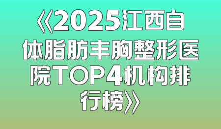 《2025江西自体脂肪丰胸整形医院TOP4机构排行榜》