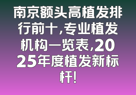 南京额头高植发排行前十，专业植发机构一览表，2025年度植发新标杆！