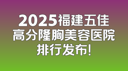 2025福建五佳高分隆胸美容医院排行发布！