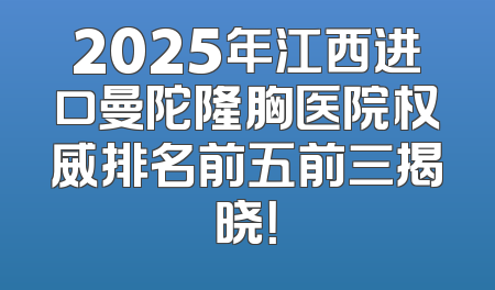 2025年江西进口曼陀隆胸医院权威排名前五前三揭晓！