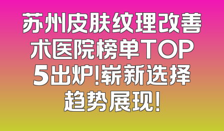 苏州皮肤纹理改善术医院榜单TOP5出炉！崭新选择趋势展现！