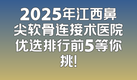 2025年江西鼻尖软骨连接术医院优选排行前5等你挑！