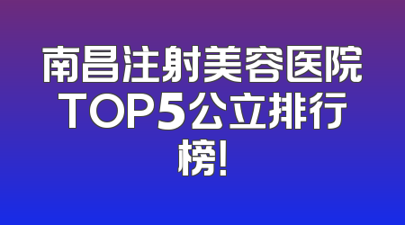 南昌注射美容医院TOP5公立排行榜！