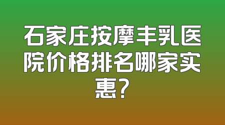 石家庄按摩丰乳医院价格排名哪家实惠？