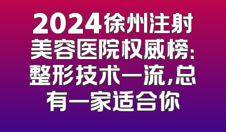 2024徐州注射美容医院权威榜：整形技术一流，总有一家适合你