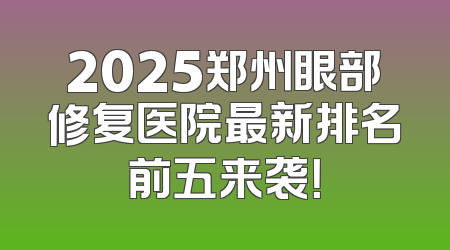 2025郑州眼部修复医院最新排名前五来袭！