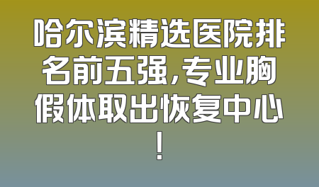 哈尔滨精选医院排名前五强，专业胸假体取出恢复中心！
