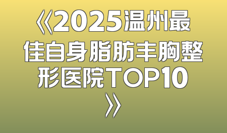 《2025温州最佳自身脂肪丰胸整形医院TOP10》