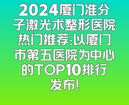 2024厦门准分子激光术整形医院热门推荐：以厦门市第五医院为中心的TOP10排行发布！